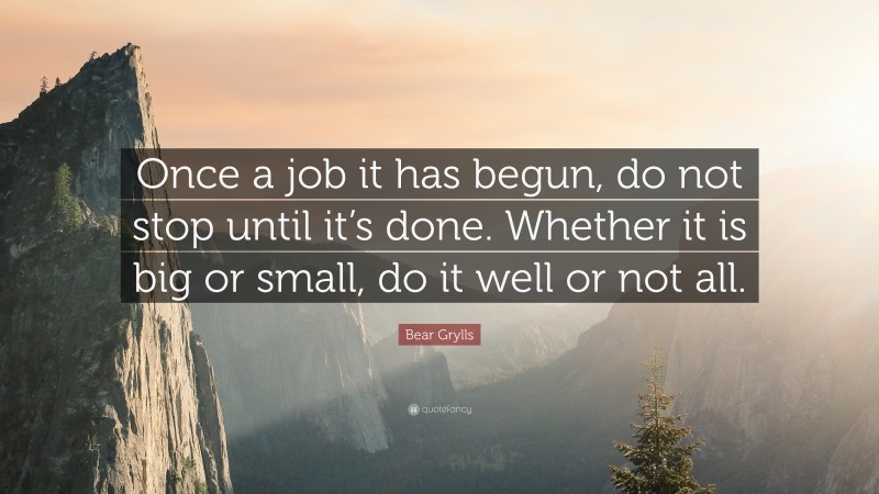 Bear Grylls Quote: “Once a job it has begun, do not stop until it’s done. Whether it is big or small, do it well or not all.”