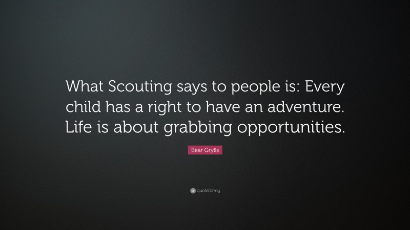 Bear Grylls Quote: “What Scouting says to people is: Every child has a right to have an adventure. Life is about grabbing opportunities.”