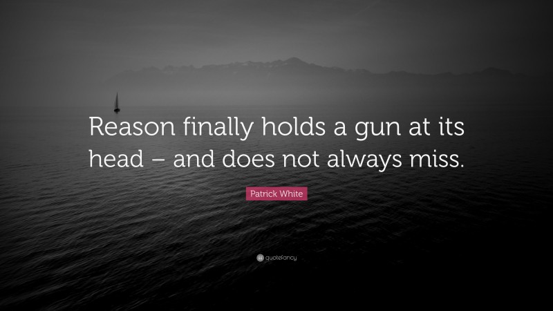 Patrick White Quote: “Reason finally holds a gun at its head – and does not always miss.”