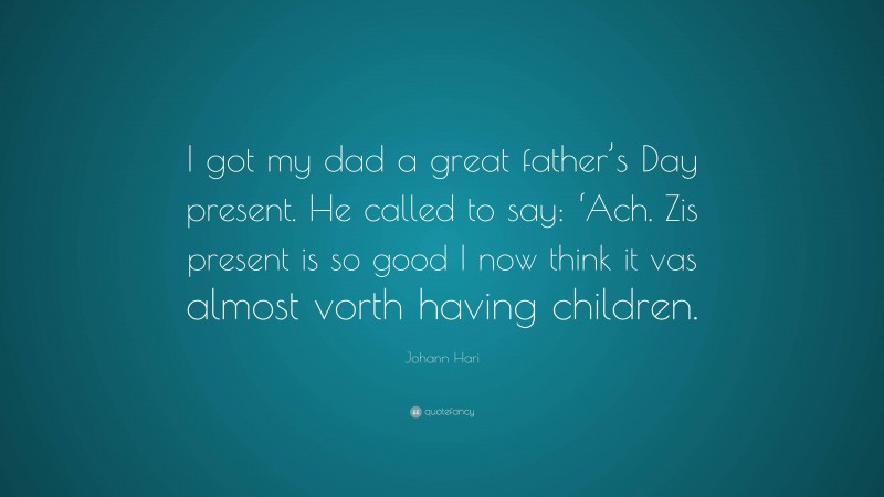 Johann Hari Quote: “I got my dad a great father’s Day present. He called to say: ‘Ach. Zis present is so good I now think it vas almost vorth having children.”