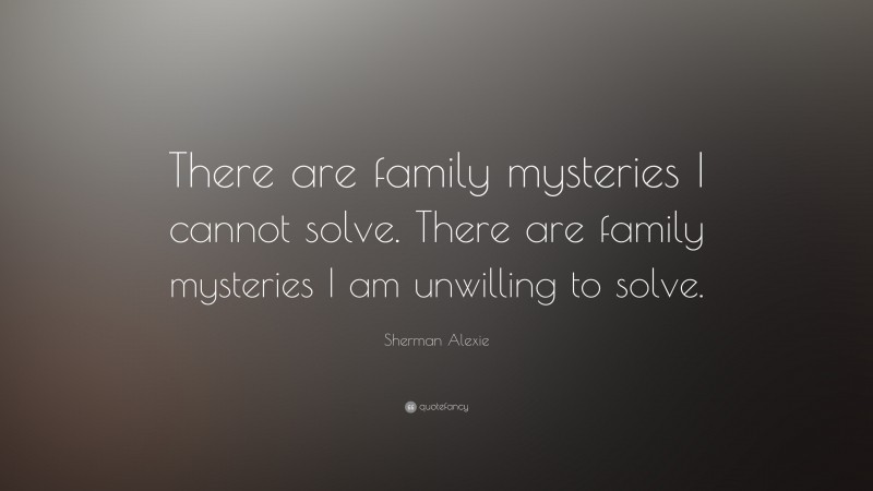 Sherman Alexie Quote: “There are family mysteries I cannot solve. There are family mysteries I am unwilling to solve.”