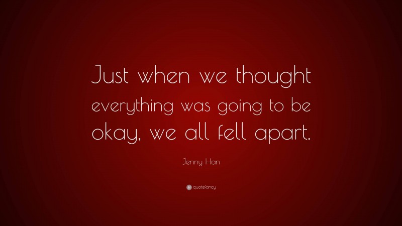 Jenny Han Quote: “Just when we thought everything was going to be okay, we all fell apart.”