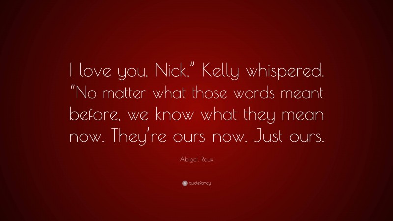 Abigail Roux Quote: “I love you, Nick,” Kelly whispered. “No matter what those words meant before, we know what they mean now. They’re ours now. Just ours.”