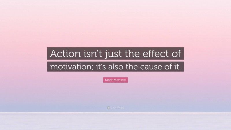 Mark Manson Quote: “Action isn’t just the effect of motivation; it’s also the cause of it.”