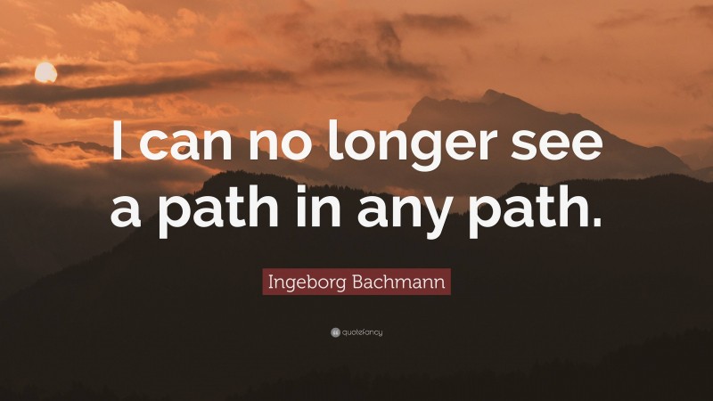Ingeborg Bachmann Quote: “I can no longer see a path in any path.”