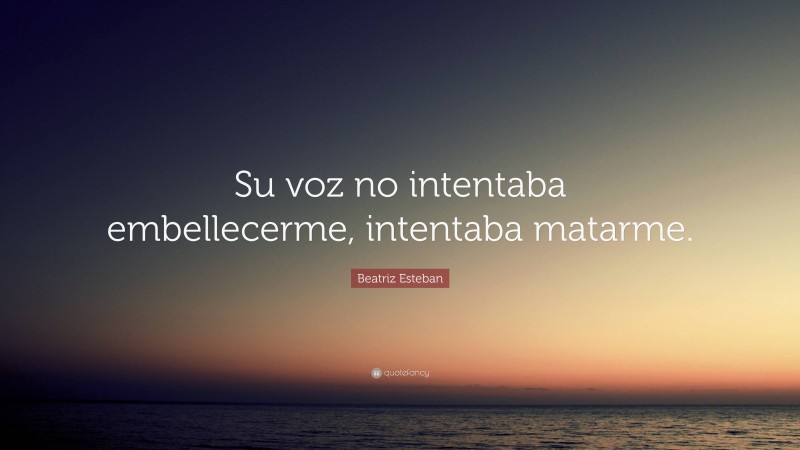 Beatriz Esteban Quote: “Su voz no intentaba embellecerme, intentaba matarme.”