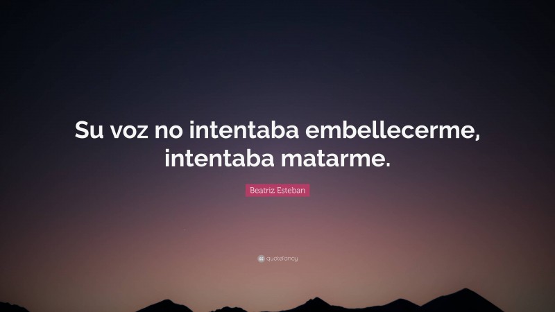 Beatriz Esteban Quote: “Su voz no intentaba embellecerme, intentaba matarme.”