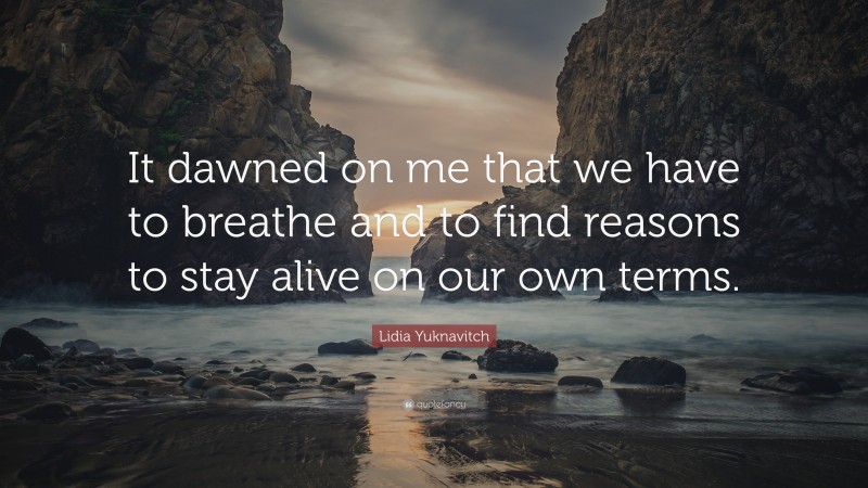Lidia Yuknavitch Quote: “It dawned on me that we have to breathe and to find reasons to stay alive on our own terms.”