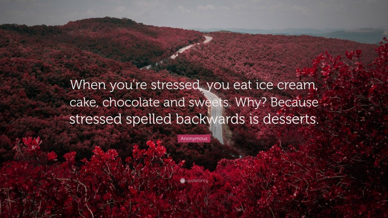 Anonymous Quote: “When you’re stressed, you eat ice cream, cake, chocolate and sweets. Why? Because stressed spelled backwards is desserts.”