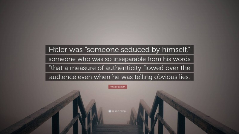 Volker Ullrich Quote: “Hitler was “someone seduced by himself,” someone who was so inseparable from his words “that a measure of authenticity flowed over the audience even when he was telling obvious lies.”
