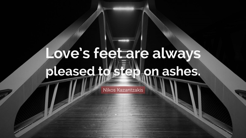 Nikos Kazantzakis Quote: “Love’s feet are always pleased to step on ashes.”