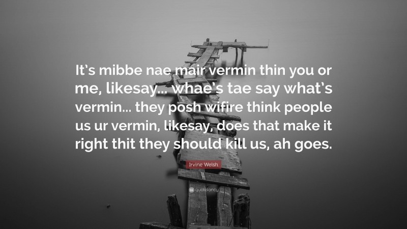 Irvine Welsh Quote: “It’s mibbe nae mair vermin thin you or me, likesay... whae’s tae say what’s vermin... they posh wifire think people us ur vermin, likesay, does that make it right thit they should kill us, ah goes.”