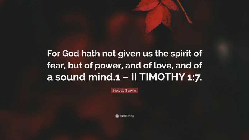 Melody Beattie Quote: “For God hath not given us the spirit of fear, but of power, and of love, and of a sound mind.1 – II TIMOTHY 1:7.”