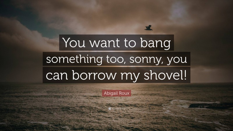 Abigail Roux Quote: “You want to bang something too, sonny, you can borrow my shovel!”