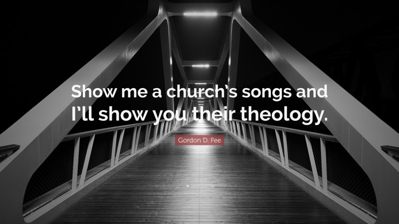 Gordon D. Fee Quote: “Show me a church’s songs and I’ll show you their theology.”