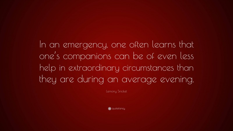 Lemony Snicket Quote: “In an emergency, one often learns that one’s companions can be of even less help in extraordinary circumstances than they are during an average evening.”