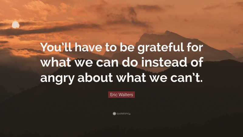Eric Walters Quote: “You’ll have to be grateful for what we can do instead of angry about what we can’t.”