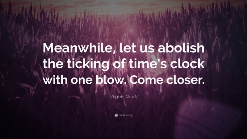Virginia Woolf Quote: “Meanwhile, let us abolish the ticking of time’s clock with one blow. Come closer.”