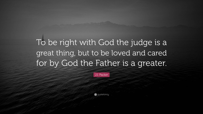 J.I. Packer Quote: “To be right with God the judge is a great thing, but to be loved and cared for by God the Father is a greater.”