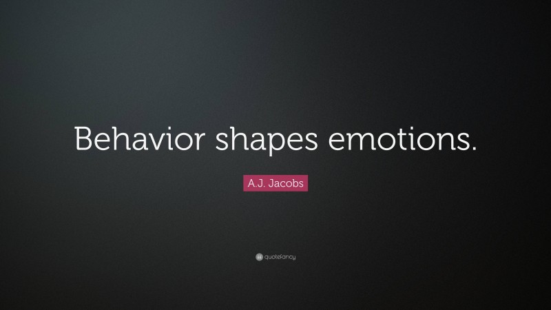 A.J. Jacobs Quote: “Behavior shapes emotions.”