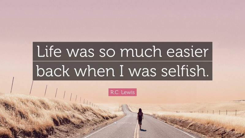 R.C. Lewis Quote: “Life was so much easier back when I was selfish.”