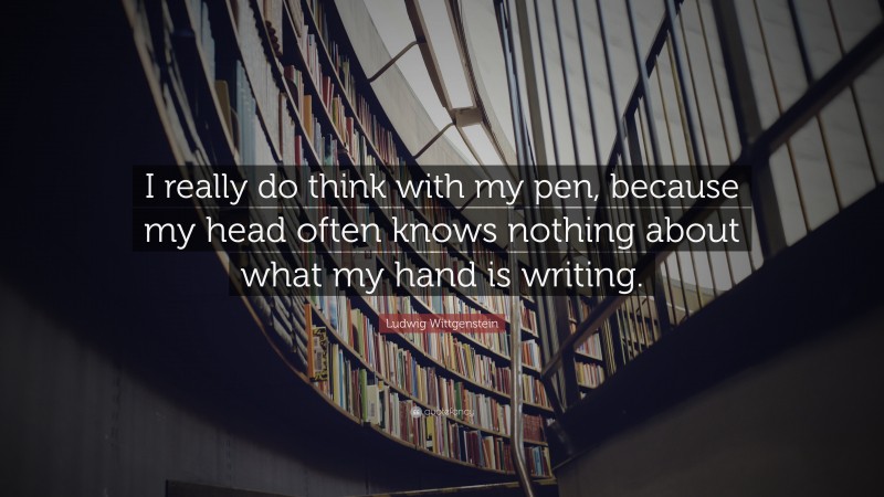 Ludwig Wittgenstein Quote: “I really do think with my pen, because my head often knows nothing about what my hand is writing.”