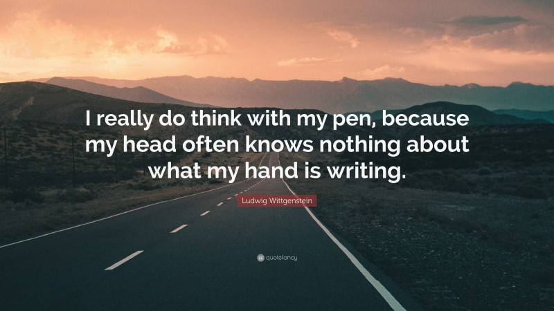 Ludwig Wittgenstein Quote: “I really do think with my pen, because my head often knows nothing about what my hand is writing.”