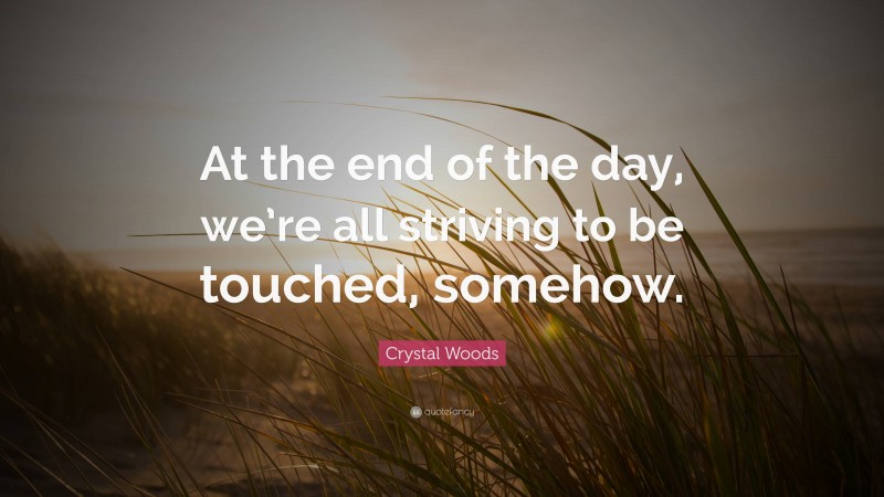 Crystal Woods Quote: “At the end of the day, we’re all striving to be touched, somehow.”