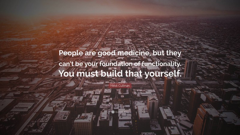 Heidi Cullinan Quote: “People are good medicine, but they can’t be your foundation of functionality. You must build that yourself.”