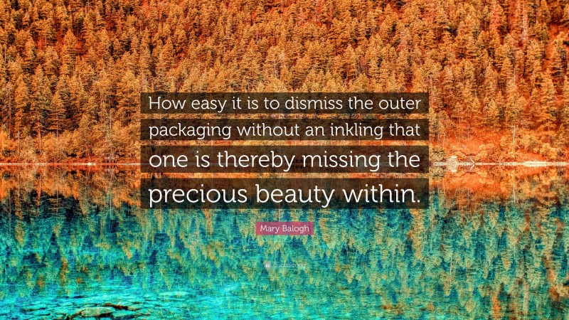 Mary Balogh Quote: “How easy it is to dismiss the outer packaging without an inkling that one is thereby missing the precious beauty within.”