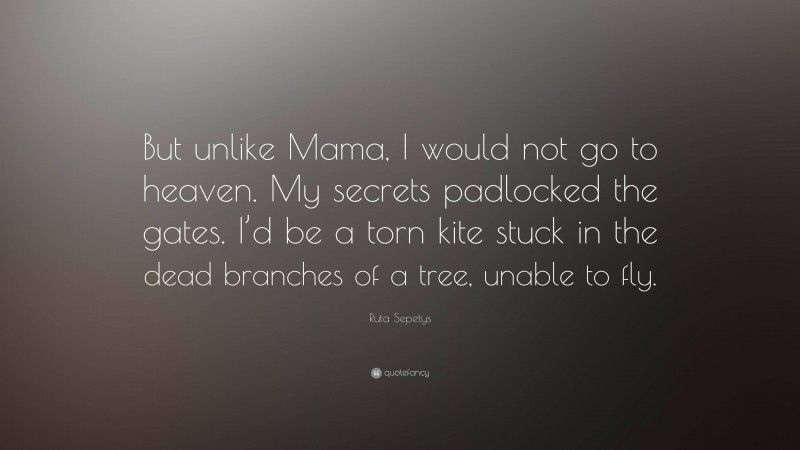 Ruta Sepetys Quote: “But unlike Mama, I would not go to heaven. My secrets padlocked the gates. I’d be a torn kite stuck in the dead branches of a tree, unable to fly.”