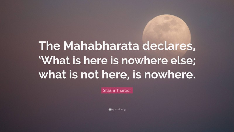 Shashi Tharoor Quote: “The Mahabharata declares, ‘What is here is nowhere else; what is not here, is nowhere.”