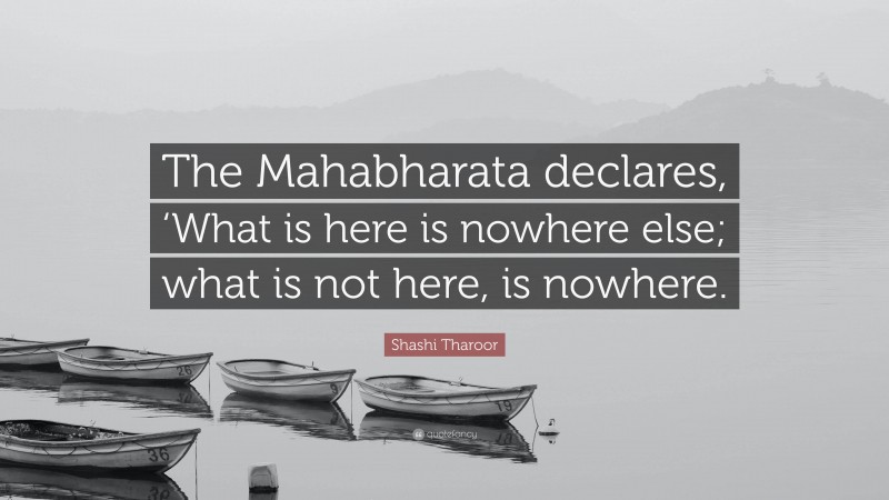 Shashi Tharoor Quote: “The Mahabharata declares, ‘What is here is nowhere else; what is not here, is nowhere.”