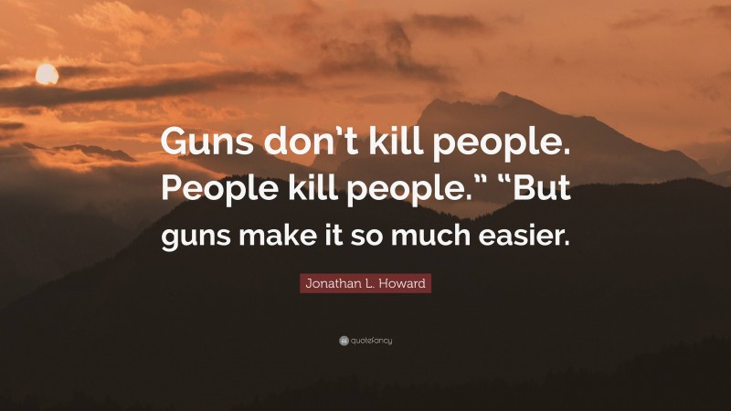 Jonathan L. Howard Quote: “Guns don’t kill people. People kill people.” “But guns make it so much easier.”