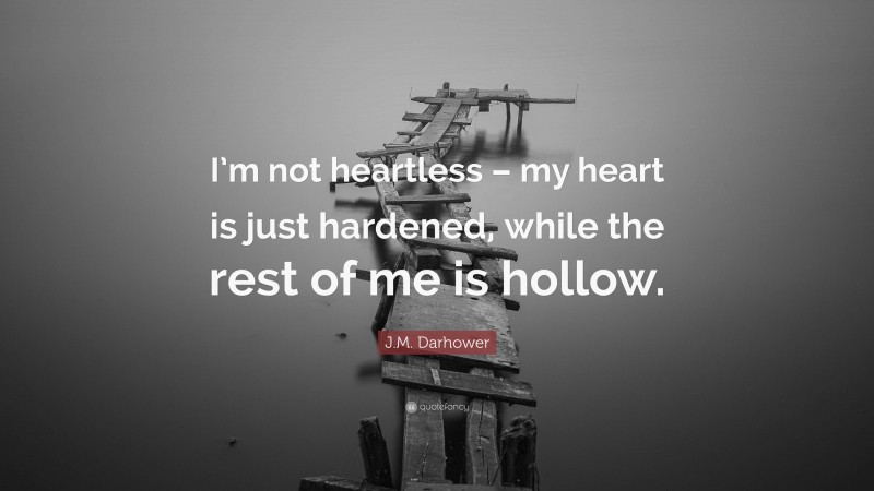 J.M. Darhower Quote: “I’m not heartless – my heart is just hardened, while the rest of me is hollow.”