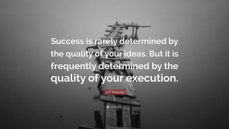 Jeff Atwood Quote: “Success is rarely determined by the quality of your ideas. But it is frequently determined by the quality of your execution.”