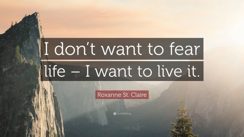 Roxanne St. Claire Quote: “I don’t want to fear life – I want to live it.”