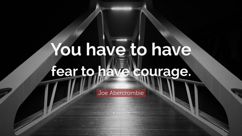 Joe Abercrombie Quote: “You have to have fear to have courage.”