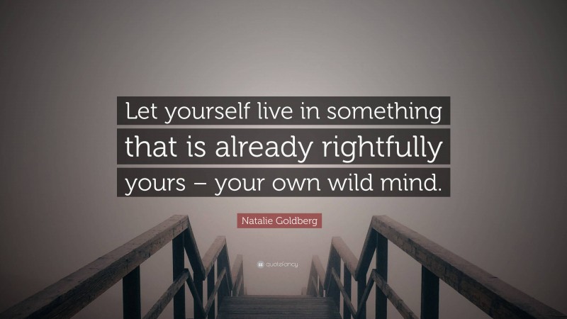 Natalie Goldberg Quote: “Let yourself live in something that is already rightfully yours – your own wild mind.”