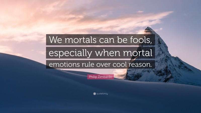 Philip Zimbardo Quote: “We mortals can be fools, especially when mortal emotions rule over cool reason.”