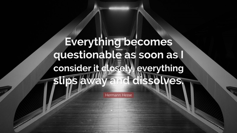 Hermann Hesse Quote: “Everything becomes questionable as soon as I consider it closely, everything slips away and dissolves.”