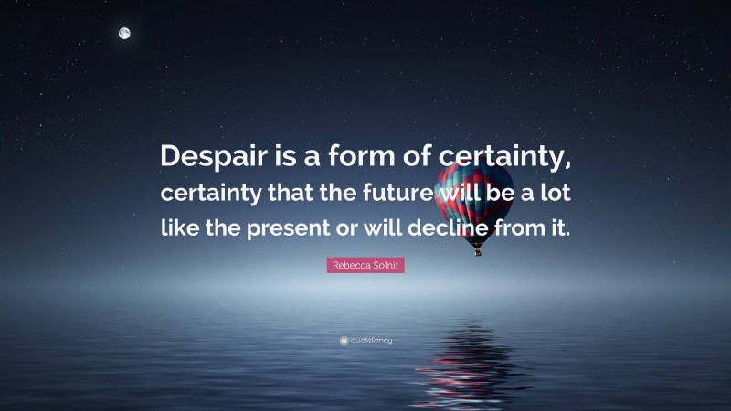 Rebecca Solnit Quote: “Despair is a form of certainty, certainty that the future will be a lot like the present or will decline from it.”