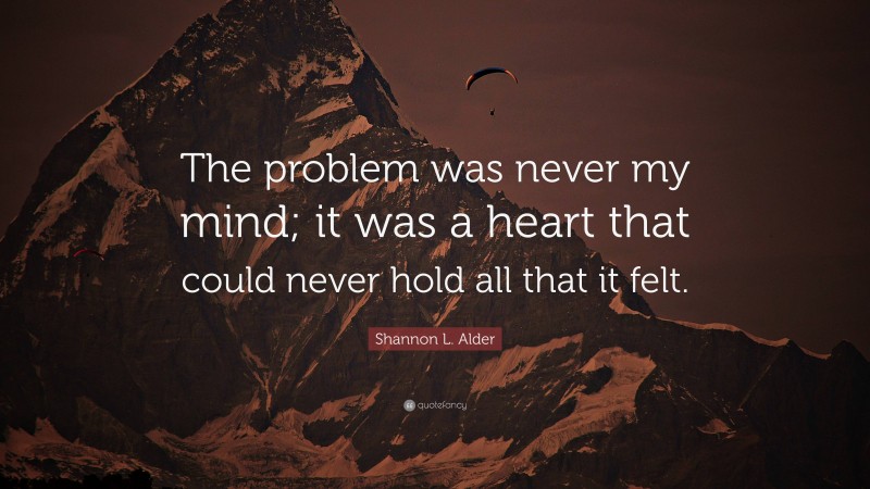 Shannon L. Alder Quote: “The problem was never my mind; it was a heart that could never hold all that it felt.”