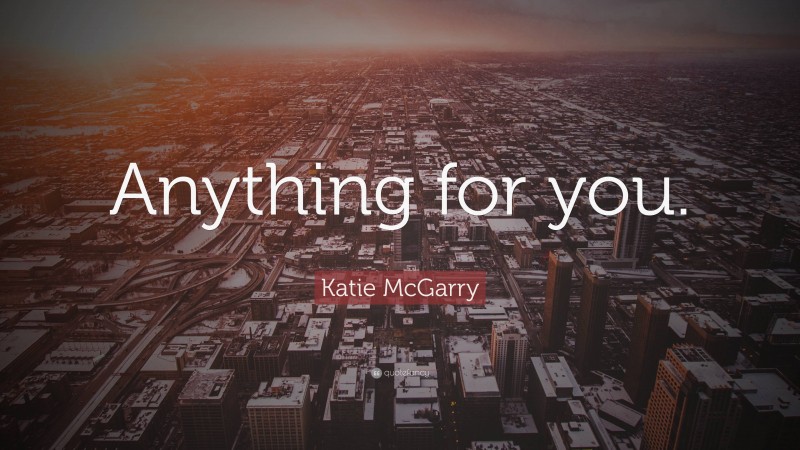 Katie McGarry Quote: “Anything for you.”