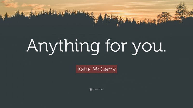 Katie McGarry Quote: “Anything for you.”
