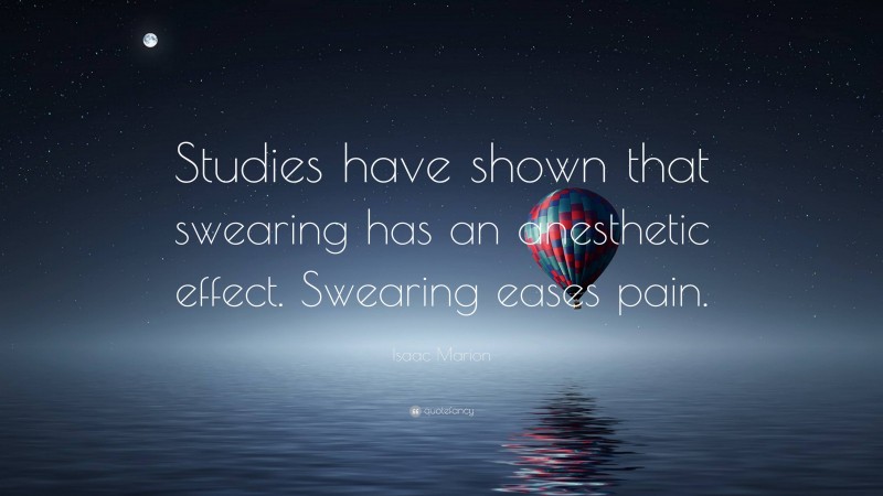 Isaac Marion Quote: “Studies have shown that swearing has an anesthetic effect. Swearing eases pain.”