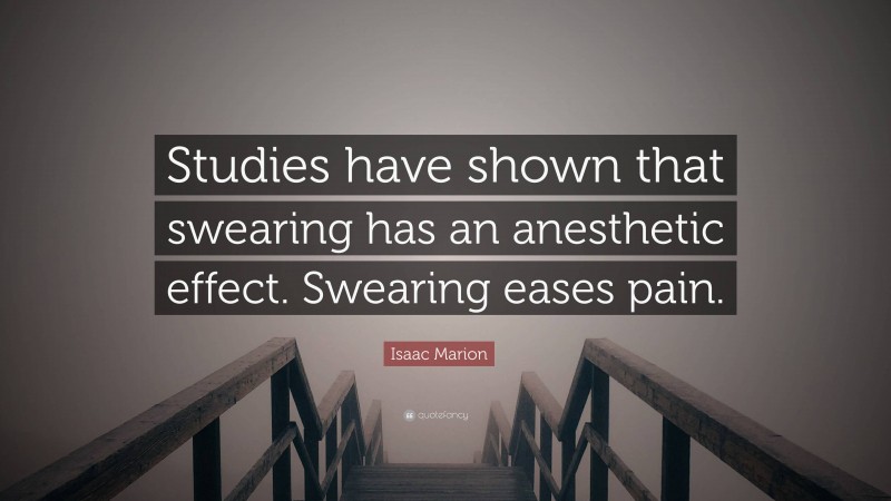 Isaac Marion Quote: “Studies have shown that swearing has an anesthetic effect. Swearing eases pain.”