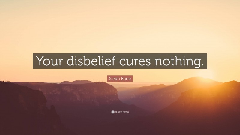 Sarah Kane Quote: “Your disbelief cures nothing.”