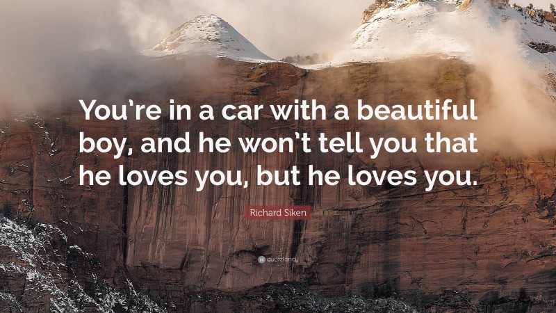 Richard Siken Quote: “You’re in a car with a beautiful boy, and he won’t tell you that he loves you, but he loves you.”