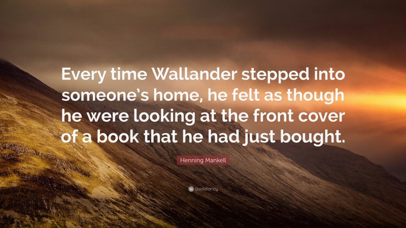 Henning Mankell Quote: “Every time Wallander stepped into someone’s home, he felt as though he were looking at the front cover of a book that he had just bought.”